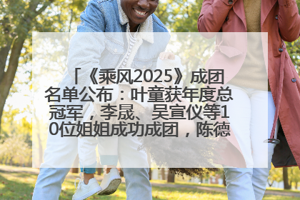 《乘风2025》成团名单公布：叶童获年度总冠军，李晟、吴宣仪等10位姐姐成功成团，陈德容获年度高光人物