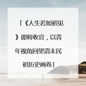 《人生若如初见》即将收官，以青年视角回望清末民初历史画卷