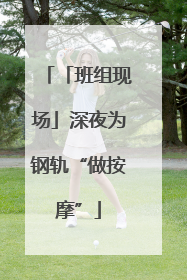 「班组现场」深夜为钢轨“做按摩”