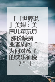 「世界说」美媒：美国儿童玩具涨价缺货 业者质问“为何对孩子的快乐征税？”