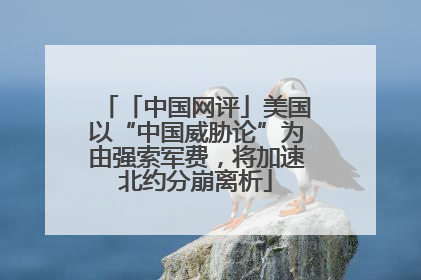 「中国网评」美国以“中国威胁论”为由强索军费，将加速北约分崩离析