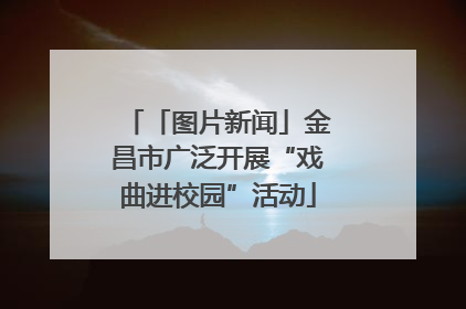 「图片新闻」金昌市广泛开展“戏曲进校园”活动