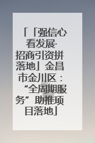 「强信心 看发展·招商引资拼落地」金昌市金川区：“全周期服务”助推项目落地