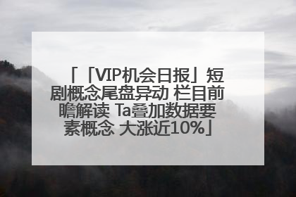 「VIP机会日报」短剧概念尾盘异动 栏目前瞻解读 Ta叠加数据要素概念 大涨近10%