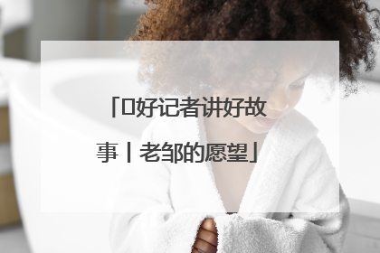  好记者讲好故事丨老邹的愿望