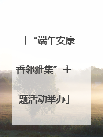 “端午安康香邻雅集”主题活动举办