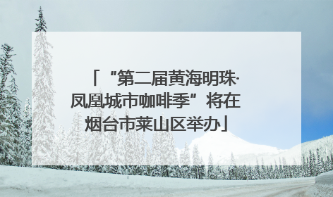 “第二届黄海明珠·凤凰城市咖啡季”将在烟台市莱山区举办