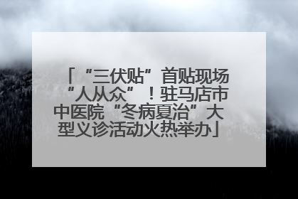 “三伏贴”首贴现场“人从众”！驻马店市中医院“冬病夏治”大型义诊活动火热举办