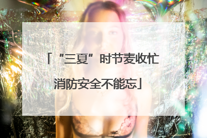 “三夏”时节麦收忙 消防安全不能忘