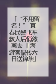 “不用留名！” 宜春民警飞车救人后悄然离去 上海游客辗转六日送锦旗