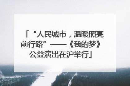 “人民城市，温暖照亮前行路”——《我的梦》公益演出在沪举行
