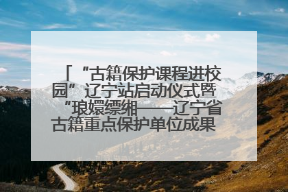 “古籍保护课程进校园”辽宁站启动仪式暨“琅嬛缥缃——辽宁省古籍重点保护单位成果展”在辽宁大学举行