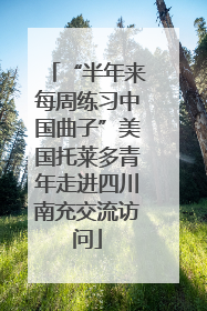 “半年来每周练习中国曲子”美国托莱多青年走进四川南充交流访问