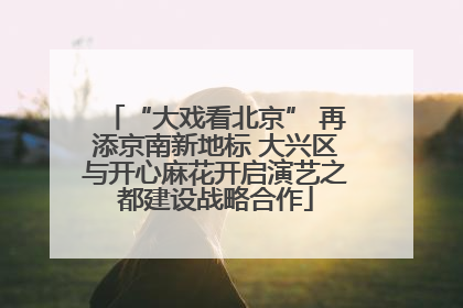 “大戏看北京” 再添京南新地标 大兴区与开心麻花开启演艺之都建设战略合作