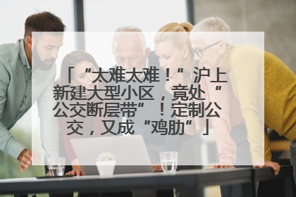 “太难太难！”沪上新建大型小区，竟处“公交断层带”！定制公交，又成“鸡肋”