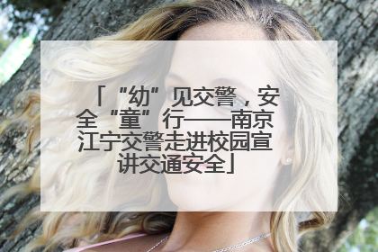 “幼”见交警，安全“童”行——南京江宁交警走进校园宣讲交通安全