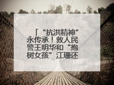 “抗洪精神”永传承！救人民警王明华和“抱树女孩”江珊还原历史瞬间