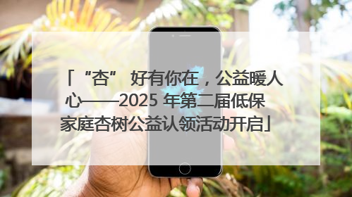 “杏” 好有你在，公益暖人心——2025 年第二届低保家庭杏树公益认领活动开启