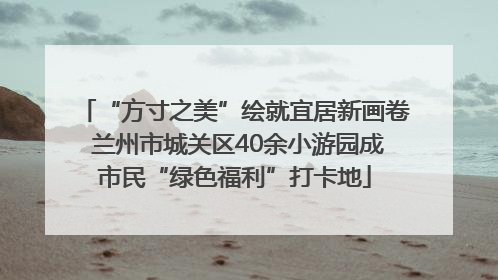 “方寸之美”绘就宜居新画卷 兰州市城关区40余小游园成市民“绿色福利”打卡地