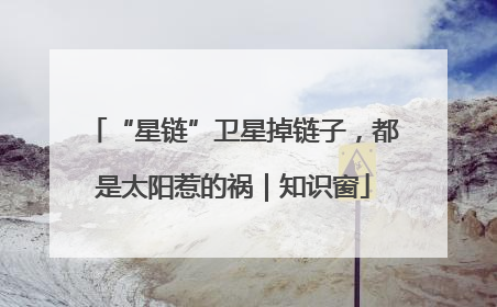“星链”卫星掉链子，都是太阳惹的祸｜知识窗