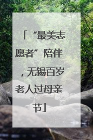 “最美志愿者”陪伴，无锡百岁老人过母亲节