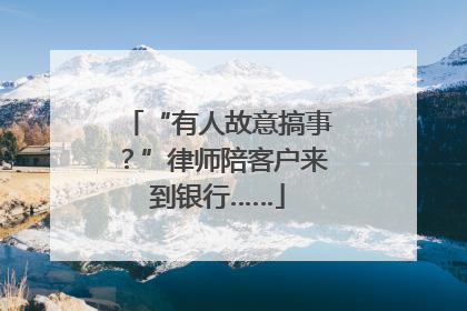“有人故意搞事？”律师陪客户来到银行……