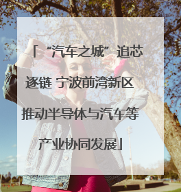“汽车之城”追芯逐链 宁波前湾新区推动半导体与汽车等产业协同发展