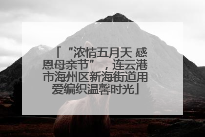“浓情五月天 感恩母亲节”，连云港市海州区新海街道用爱编织温馨时光