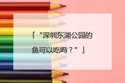 “深圳东湖公园的鱼可以吃吗？”