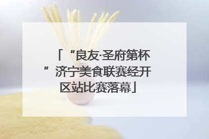 “良友·圣府第杯”济宁美食联赛经开区站比赛落幕