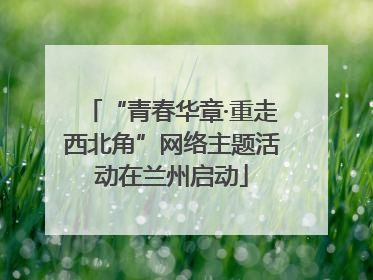 “青春华章·重走西北角”网络主题活动在兰州启动
