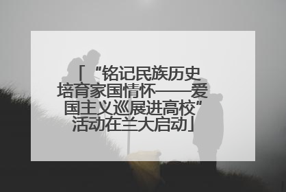 “铭记民族历史 培育家国情怀——爱国主义巡展进高校”活动在兰大启动