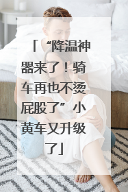 “降温神器来了！骑车再也不烫屁股了”小黄车又升级了