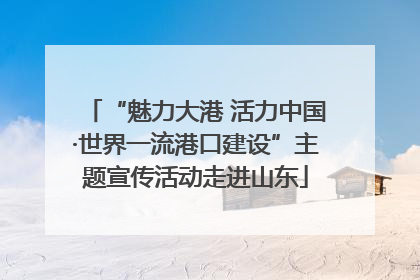 “魅力大港 活力中国·世界一流港口建设”主题宣传活动走进山东