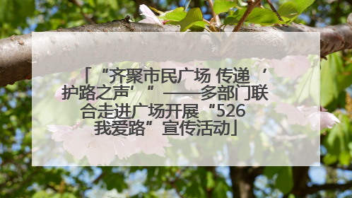 “齐聚市民广场 传递‘护路之声’”——多部门联合走进广场开展“526 我爱路”宣传活动