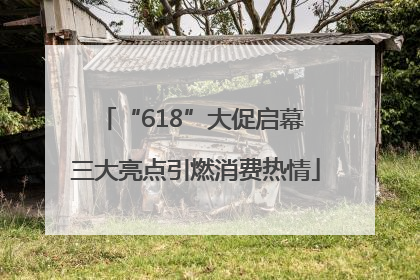 “618”大促启幕 三大亮点引燃消费热情