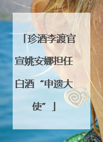 珍酒李渡官宣姚安娜担任白酒“申遗大使”