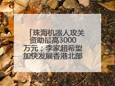 珠海机器人攻关资助最高3000万元；李家超希望加快发展香港北部都会区丨大湾区财经早参