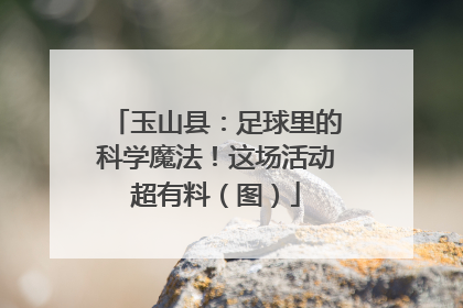 玉山县：足球里的科学魔法！这场活动超有料（图）