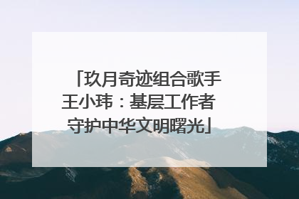 玖月奇迹组合歌手王小玮：基层工作者守护中华文明曙光