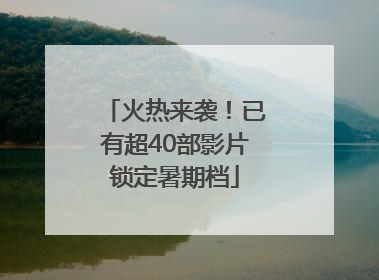 火热来袭！已有超40部影片锁定暑期档