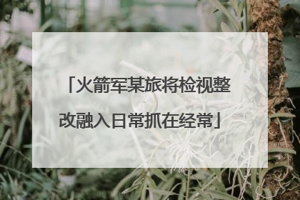 火箭军某旅将检视整改融入日常抓在经常