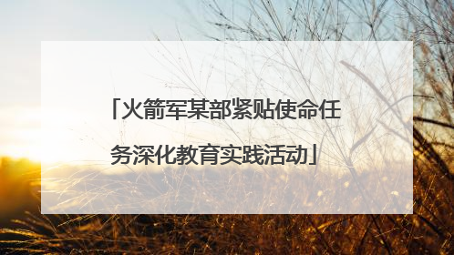火箭军某部紧贴使命任务深化教育实践活动