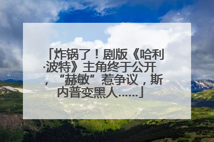 炸锅了！剧版《哈利·波特》主角终于公开，“赫敏”惹争议，斯内普变黑人……