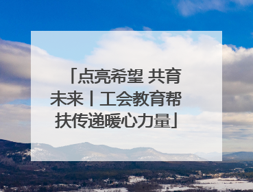 点亮希望 共育未来丨工会教育帮扶传递暖心力量