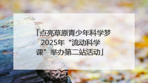 点亮草原青少年科学梦 2025年“流动科学课”举办第二站活动