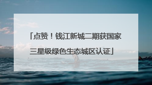 点赞！钱江新城二期获国家三星级绿色生态城区认证
