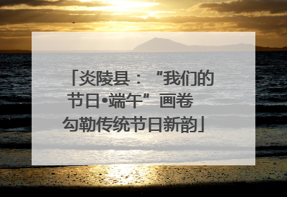 炎陵县：“我们的节日•端午”画卷 勾勒传统节日新韵