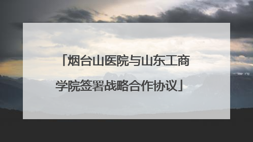 烟台山医院与山东工商学院签署战略合作协议