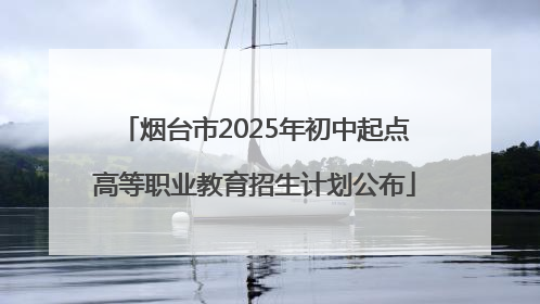 烟台市2025年初中起点高等职业教育招生计划公布